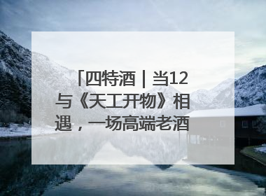 四特酒｜当12与《天工开物》相遇，一场高端老酒的“时间对话”即将启幕