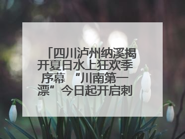 四川泸州纳溪揭开夏日水上狂欢季序幕 “川南第一漂”今日起开启刺激之旅！