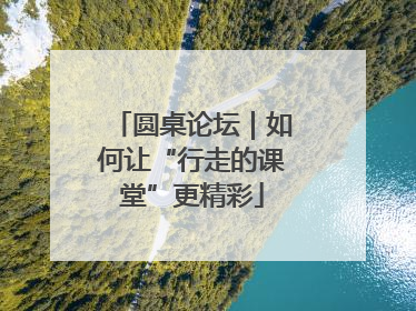 圆桌论坛｜如何让“行走的课堂”更精彩