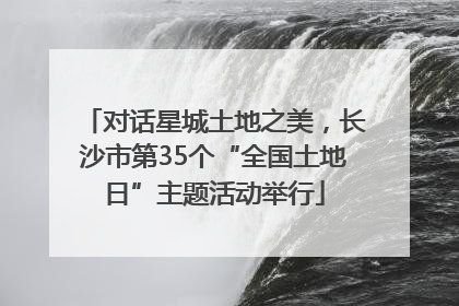 对话星城土地之美，长沙市第35个“全国土地日”主题活动举行