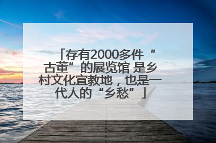 存有2000多件“古董”的展览馆 是乡村文化宣教地，也是一代人的“乡愁”