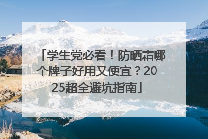 学生党必看！防晒霜哪个牌子好用又便宜？2025超全避坑指南