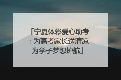 宁夏体彩爱心助考：为高考家长送清凉 为学子梦想护航
