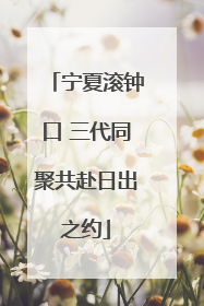 宁夏滚钟口 三代同聚共赴日出之约