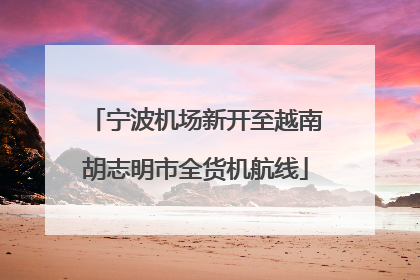 宁波机场新开至越南胡志明市全货机航线