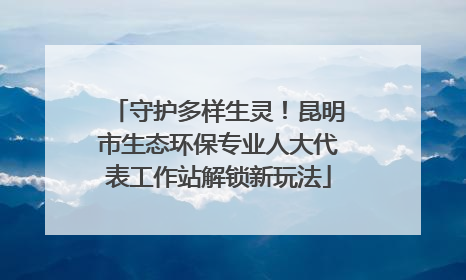守护多样生灵！昆明市生态环保专业人大代表工作站解锁新玩法