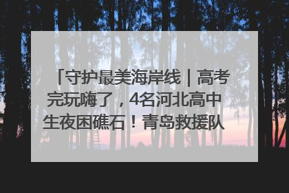 守护最美海岸线｜高考完玩嗨了，4名河北高中生夜困礁石！青岛救援队火速出动救上岸