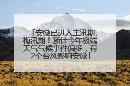 安徽已进入主汛期、梅汛期！预计今年极端天气气候事件偏多，有2个台风影响安徽