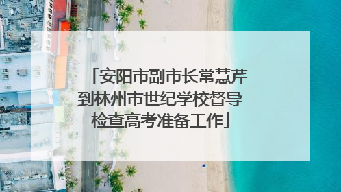 安阳市副市长常慧芹到林州市世纪学校督导检查高考准备工作