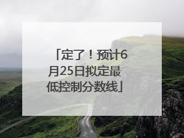 定了！预计6月25日拟定最低控制分数线