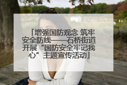 增强国防观念 筑牢安全防线——石桥街道开展“国防安全牢记我心”主题宣传活动