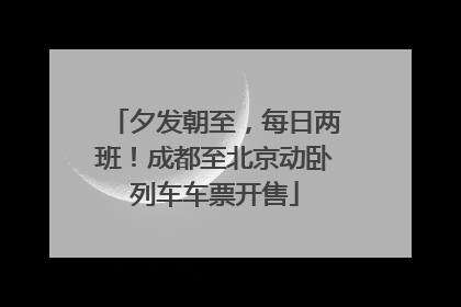 夕发朝至，每日两班！成都至北京动卧列车车票开售