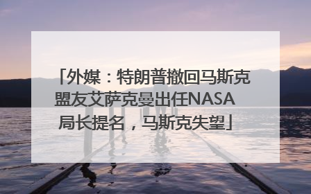 外媒：特朗普撤回马斯克盟友艾萨克曼出任NASA局长提名，马斯克失望