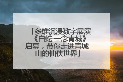 多维沉浸数字展演《白蛇·一念青城》启幕，带你走进青城山的仙侠世界