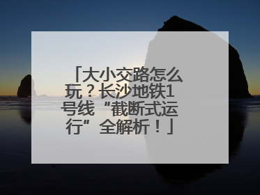 大小交路怎么玩？长沙地铁1号线“截断式运行”全解析！