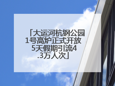 大运河杭钢公园1号高炉正式开放 5天假期引流4.3万人次