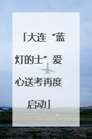 大连“蓝灯的士”爱心送考再度启动