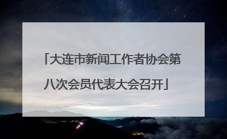 大连市新闻工作者协会第八次会员代表大会召开