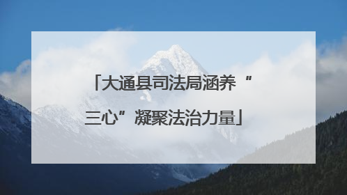 大通县司法局涵养“三心”凝聚法治力量