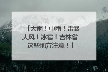 大雨！中雨！雷暴大风！冰雹！吉林省这些地方注意！