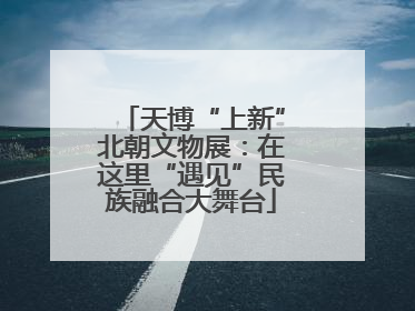 天博“上新”北朝文物展：在这里“遇见”民族融合大舞台