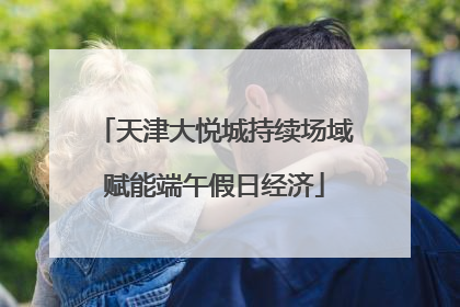 天津大悦城持续场域赋能端午假日经济