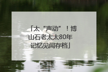 太“声动”！博山石老太太80年记忆见闻存档