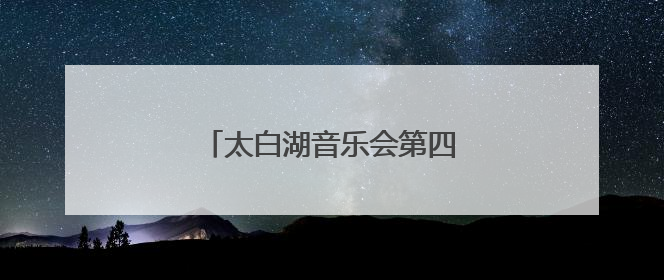 太白湖音乐会第四期歌单限时揭晓！