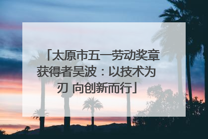 太原市五一劳动奖章获得者吴波：以技术为刃 向创新而行