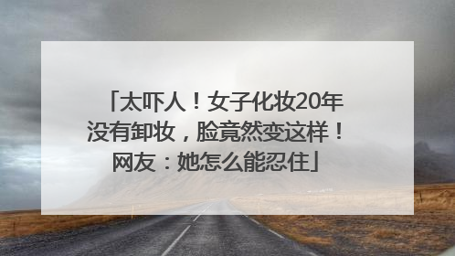 太吓人！女子化妆20年没有卸妆，脸竟然变这样！网友：她怎么能忍住