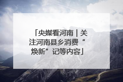 央媒看河南｜关注河南县乡消费“焕新”记等内容