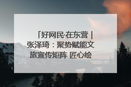 好网民·在东营｜张泽琦：聚势赋能文旅宣传矩阵 匠心绘就东营诗与远方
