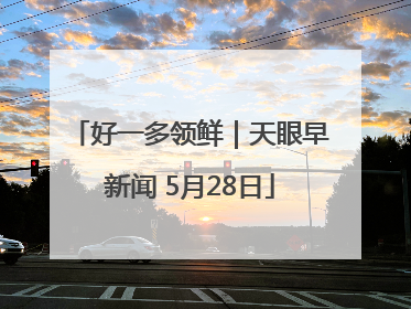 好一多领鲜｜天眼早新闻 5月28日