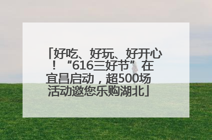 好吃、好玩、好开心！“616三好节”在宜昌启动，超500场活动邀您乐购湖北