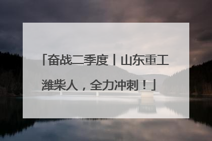 奋战二季度丨山东重工潍柴人，全力冲刺！