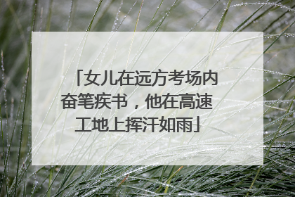 女儿在远方考场内奋笔疾书，他在高速工地上挥汗如雨