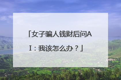 女子骗人钱财后问AI：我该怎么办？