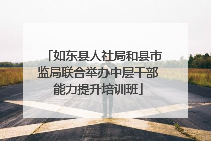 如东县人社局和县市监局联合举办中层干部能力提升培训班