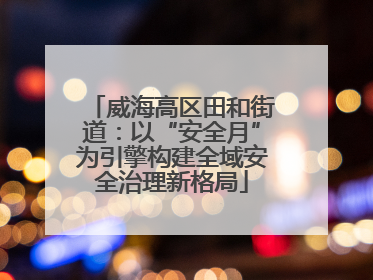 威海高区田和街道：以“安全月”为引擎构建全域安全治理新格局