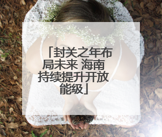 封关之年布局未来 海南持续提升开放能级