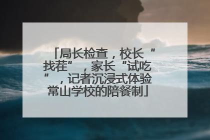 局长检查，校长“找茬”，家长“试吃”，记者沉浸式体验常山学校的陪餐制