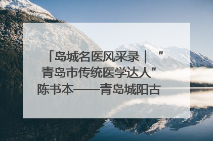 岛城名医风采录｜“青岛市传统医学达人”陈书本——青岛城阳古镇正骨医院骨伤科