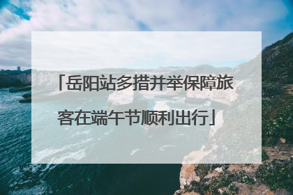 岳阳站多措并举保障旅客在端午节顺利出行