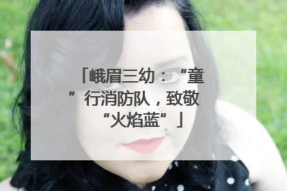 峨眉三幼：“童”行消防队，致敬“火焰蓝”