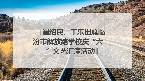 崔绍民、于乐出席临汾市解放路学校庆“六一”文艺汇演活动