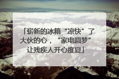 崭新的冰箱“凉快”了大伙的心，“家电圆梦”让残疾人开心度夏