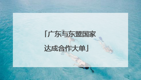 广东与东盟国家达成合作大单