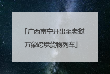 广西南宁开出至老挝万象跨境货物列车
