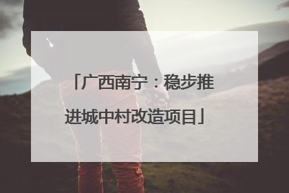 广西南宁：稳步推进城中村改造项目