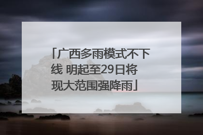广西多雨模式不下线 明起至29日将现大范围强降雨